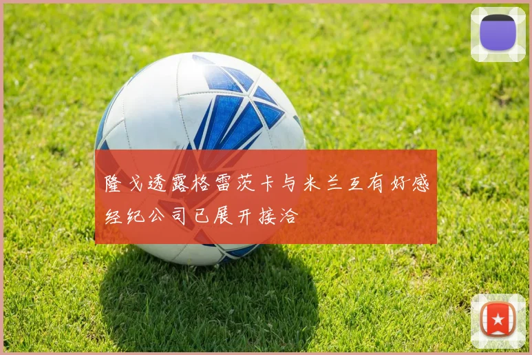隆戈透露格雷茨卡与米兰互有好感经纪公司已展开接洽
