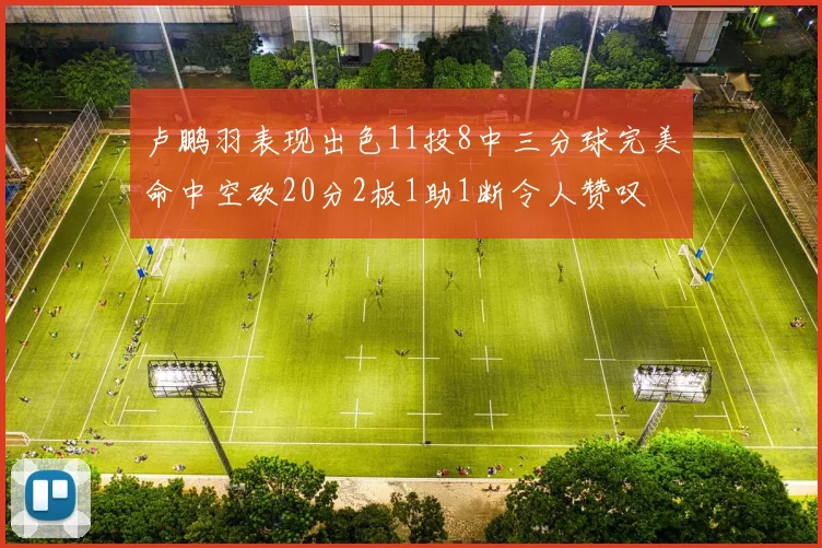 卢鹏羽表现出色11投8中三分球完美命中空砍20分2板1助1断令人赞叹