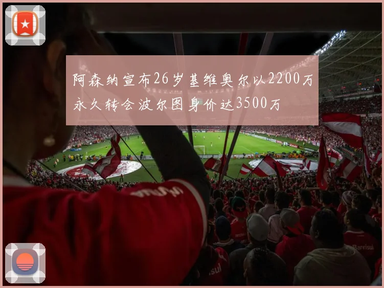 阿森纳宣布26岁基维奥尔以2200万永久转会波尔图身价达3500万