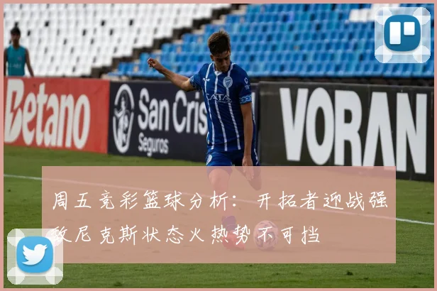 周五竞彩篮球分析：开拓者迎战强敌尼克斯状态火热势不可挡