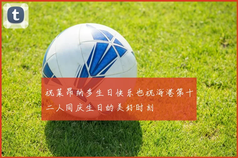 祝莱昂纳多生日快乐也祝海港第十二人同庆生日的美好时刻