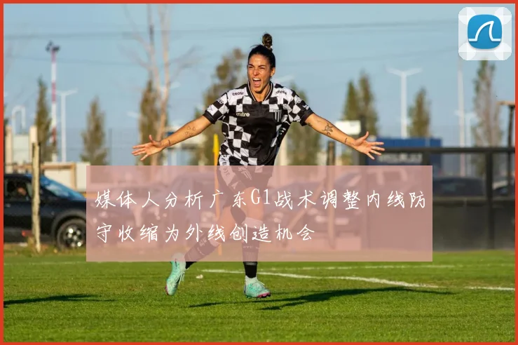 媒体人分析广东G1战术调整内线防守收缩为外线创造机会