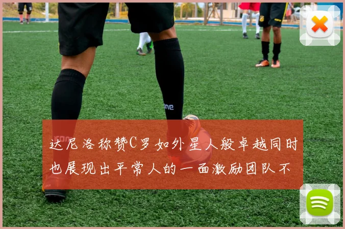 达尼洛称赞C罗如外星人般卓越同时也展现出平常人的一面激励团队不断进步
