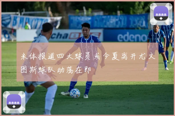 米体报道四大球员或今夏离开尤文图斯球队动荡在即