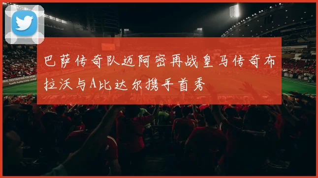 巴萨传奇队迈阿密再战皇马传奇布拉沃与A比达尔携手首秀