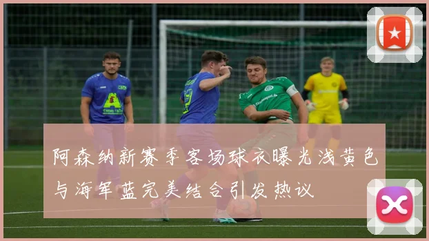 阿森纳新赛季客场球衣曝光浅黄色与海军蓝完美结合引发热议