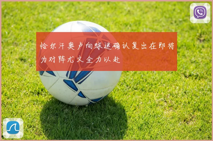 恰尔汗奥卢向球迷确认复出在即将为对阵尤文全力以赴