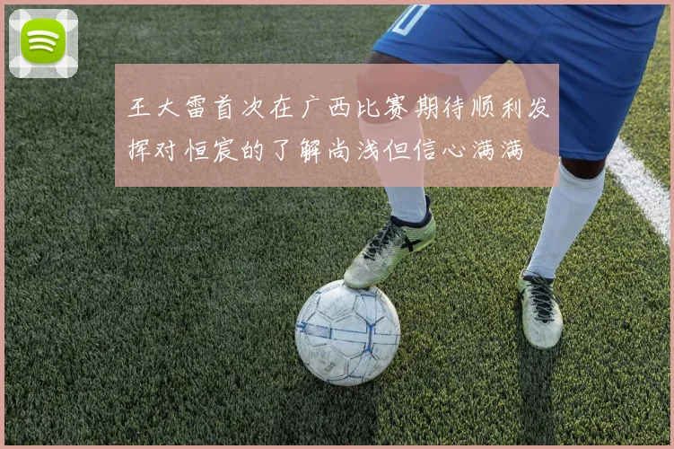 王大雷首次在广西比赛期待顺利发挥对恒宸的了解尚浅但信心满满