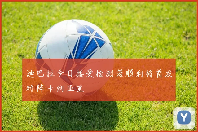 迪巴拉今日接受检测若顺利将首发对阵卡利亚里