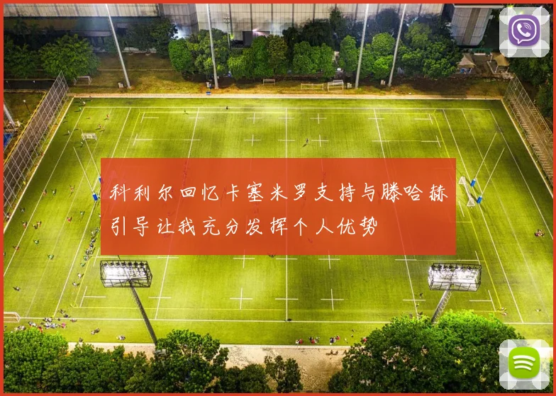 科利尔回忆卡塞米罗支持与滕哈赫引导让我充分发挥个人优势