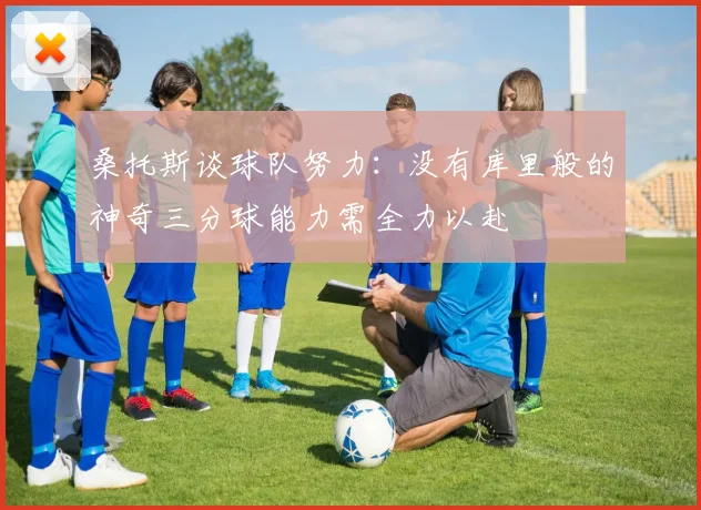 桑托斯谈球队努力：没有库里般的神奇三分球能力需全力以赴