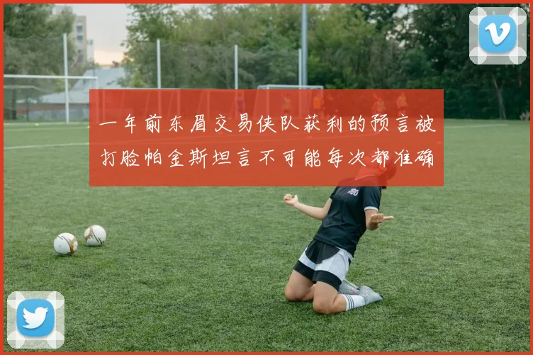 一年前东眉交易侠队获利的预言被打脸帕金斯坦言不可能每次都准确