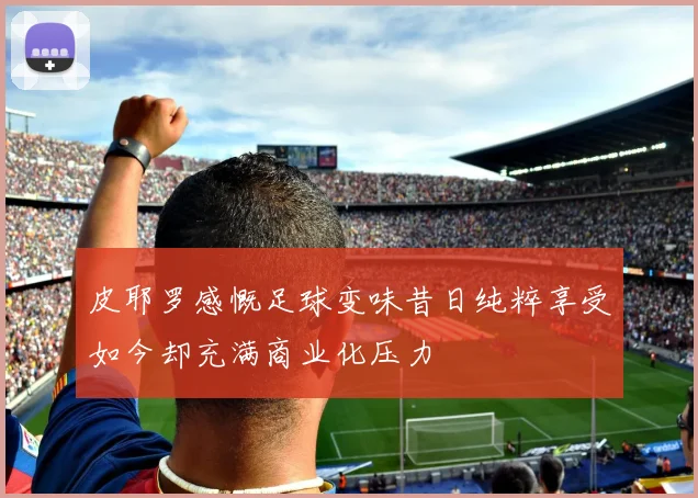 皮耶罗感慨足球变味昔日纯粹享受如今却充满商业化压力