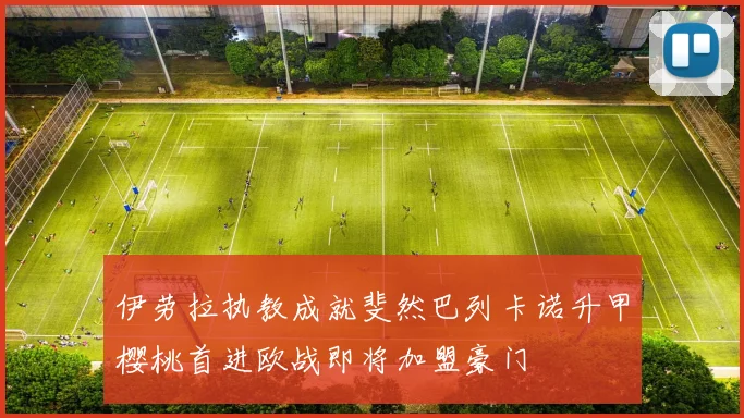 伊劳拉执教成就斐然巴列卡诺升甲樱桃首进欧战即将加盟豪门