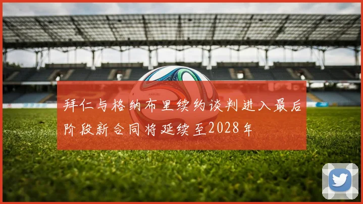 拜仁与格纳布里续约谈判进入最后阶段新合同将延续至2028年